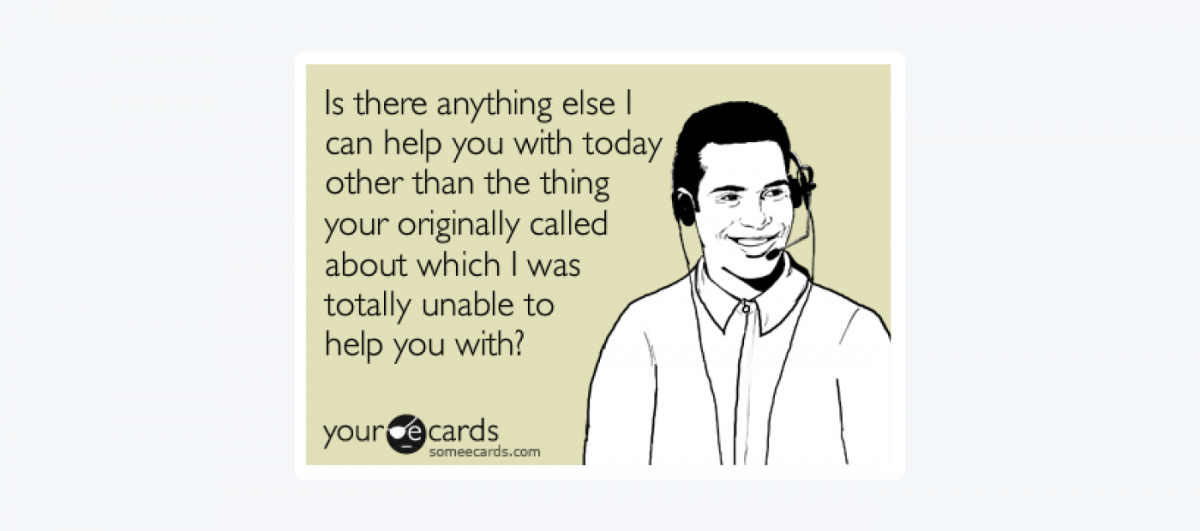 A meme: "Is there anything else I can help you with today other than the thing you originally called about which I was totally unable to help you with?"